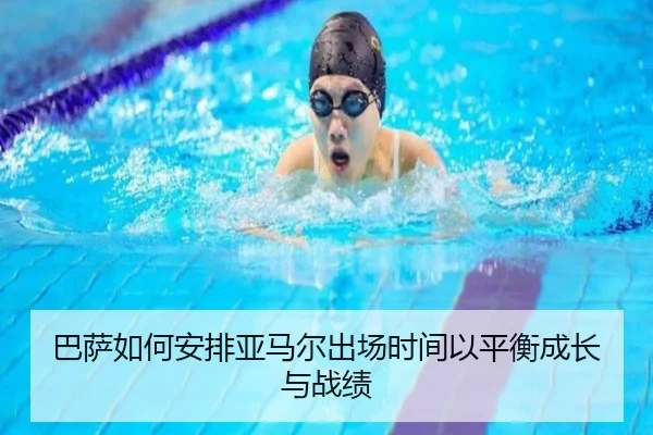 巴萨如何安排亚马尔出场时间以平衡成长与战绩