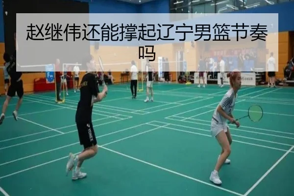 赵继伟还能撑起辽宁男篮节奏吗